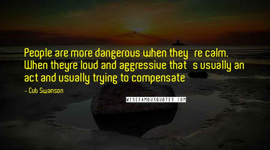 Cub Swanson Quotes: People are more dangerous when they're calm. When theyre loud and aggressive that's usually an act and usually trying to compensate