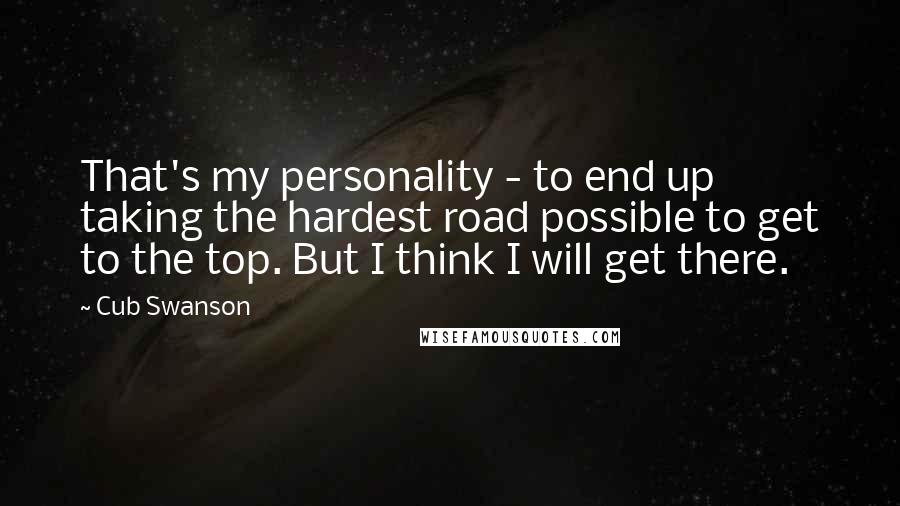 Cub Swanson Quotes: That's my personality - to end up taking the hardest road possible to get to the top. But I think I will get there.