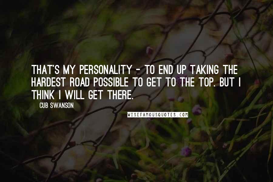 Cub Swanson Quotes: That's my personality - to end up taking the hardest road possible to get to the top. But I think I will get there.