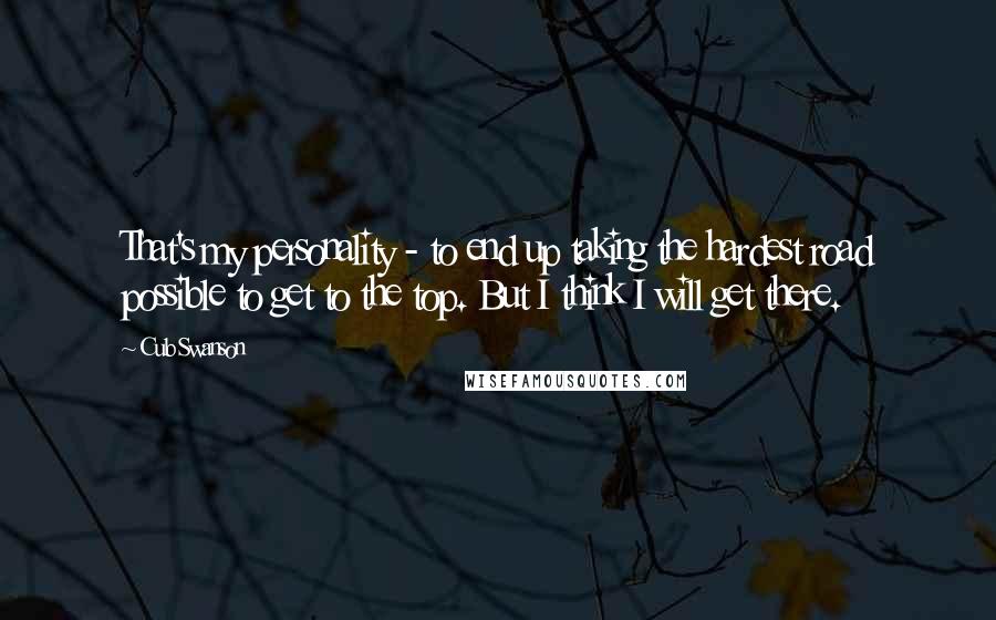 Cub Swanson Quotes: That's my personality - to end up taking the hardest road possible to get to the top. But I think I will get there.
