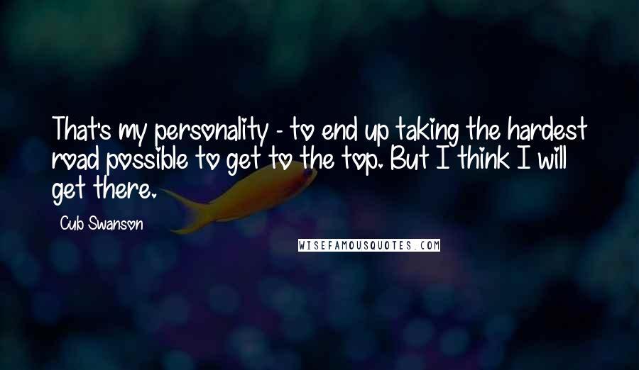 Cub Swanson Quotes: That's my personality - to end up taking the hardest road possible to get to the top. But I think I will get there.