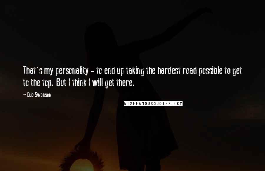 Cub Swanson Quotes: That's my personality - to end up taking the hardest road possible to get to the top. But I think I will get there.