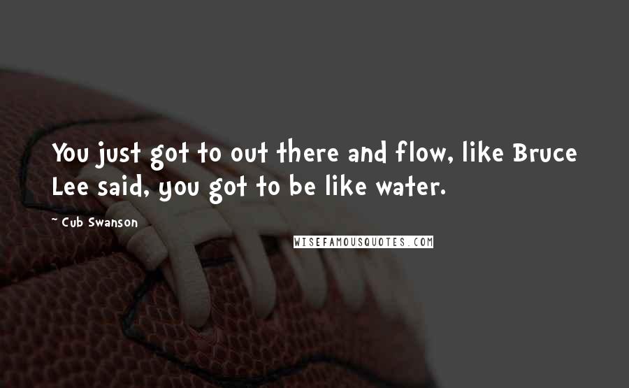 Cub Swanson Quotes: You just got to out there and flow, like Bruce Lee said, you got to be like water.