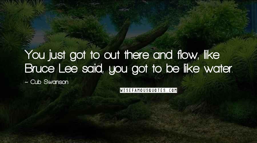 Cub Swanson Quotes: You just got to out there and flow, like Bruce Lee said, you got to be like water.