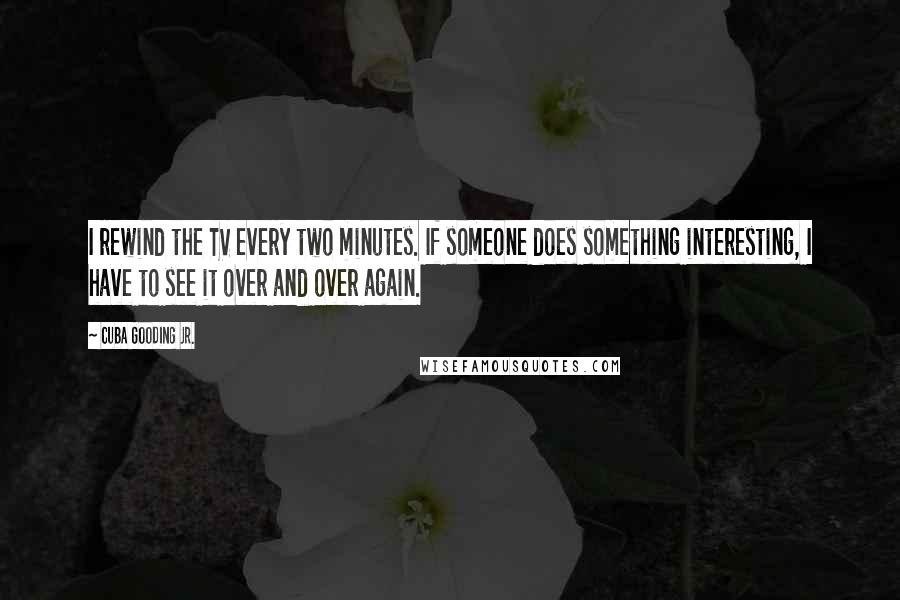 Cuba Gooding Jr. Quotes: I rewind the TV every two minutes. If someone does something interesting, I have to see it over and over again.