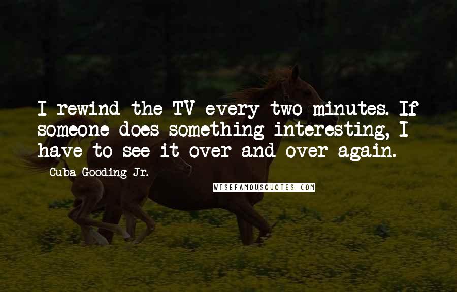 Cuba Gooding Jr. Quotes: I rewind the TV every two minutes. If someone does something interesting, I have to see it over and over again.