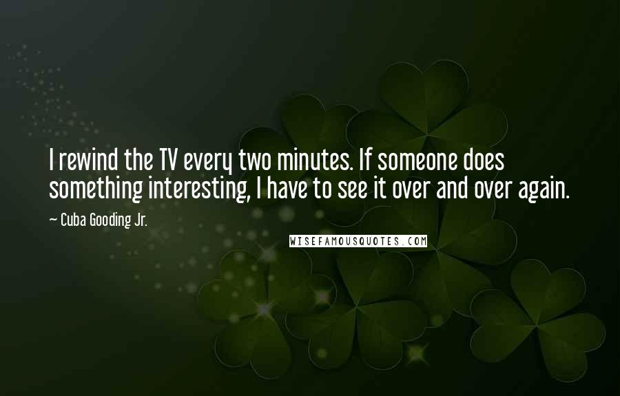 Cuba Gooding Jr. Quotes: I rewind the TV every two minutes. If someone does something interesting, I have to see it over and over again.