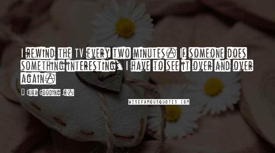 Cuba Gooding Jr. Quotes: I rewind the TV every two minutes. If someone does something interesting, I have to see it over and over again.