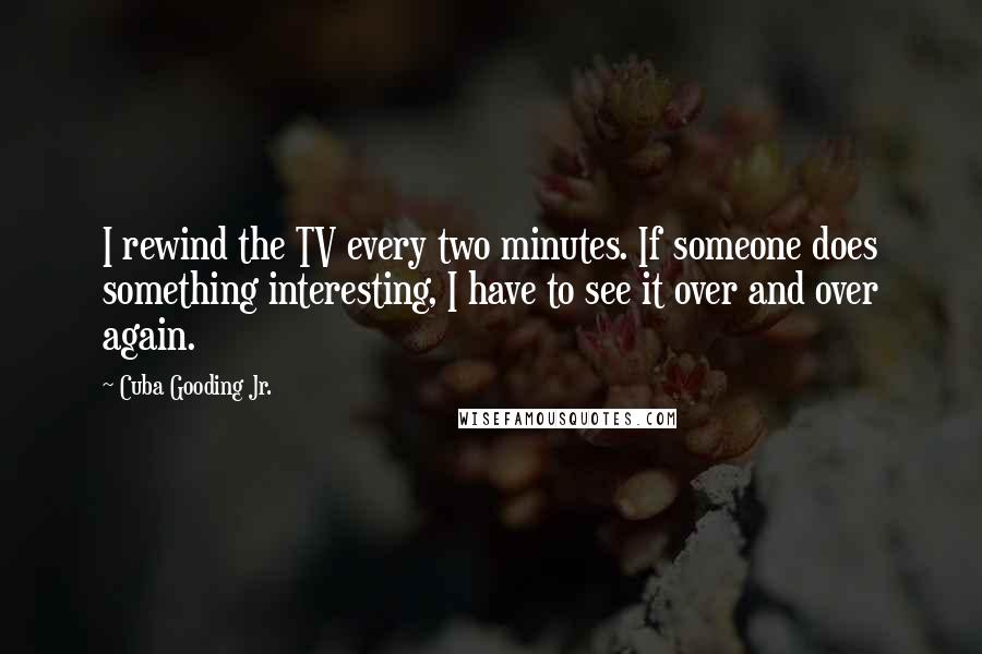 Cuba Gooding Jr. Quotes: I rewind the TV every two minutes. If someone does something interesting, I have to see it over and over again.