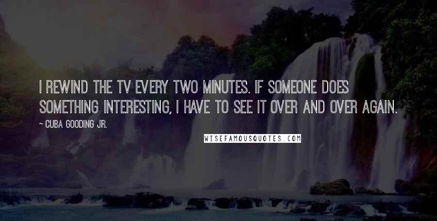 Cuba Gooding Jr. Quotes: I rewind the TV every two minutes. If someone does something interesting, I have to see it over and over again.