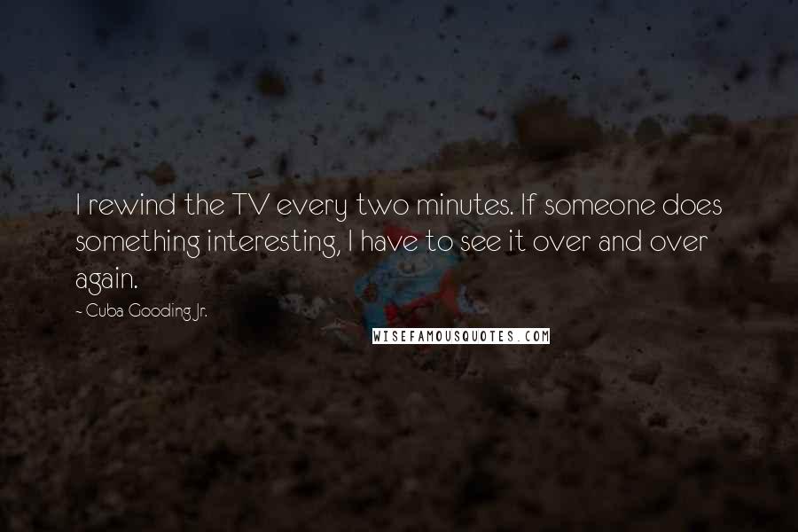 Cuba Gooding Jr. Quotes: I rewind the TV every two minutes. If someone does something interesting, I have to see it over and over again.