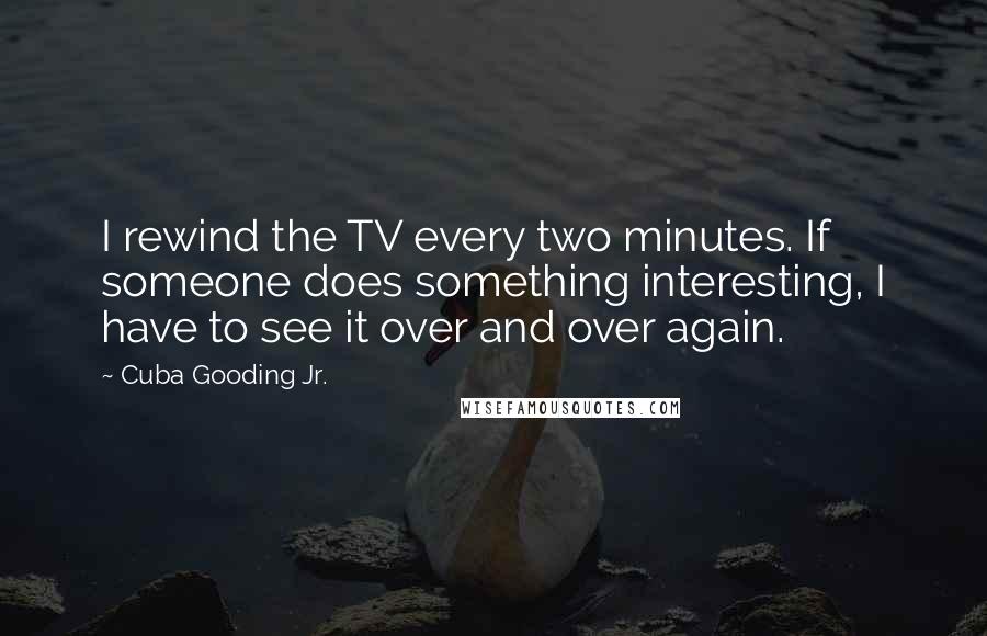 Cuba Gooding Jr. Quotes: I rewind the TV every two minutes. If someone does something interesting, I have to see it over and over again.