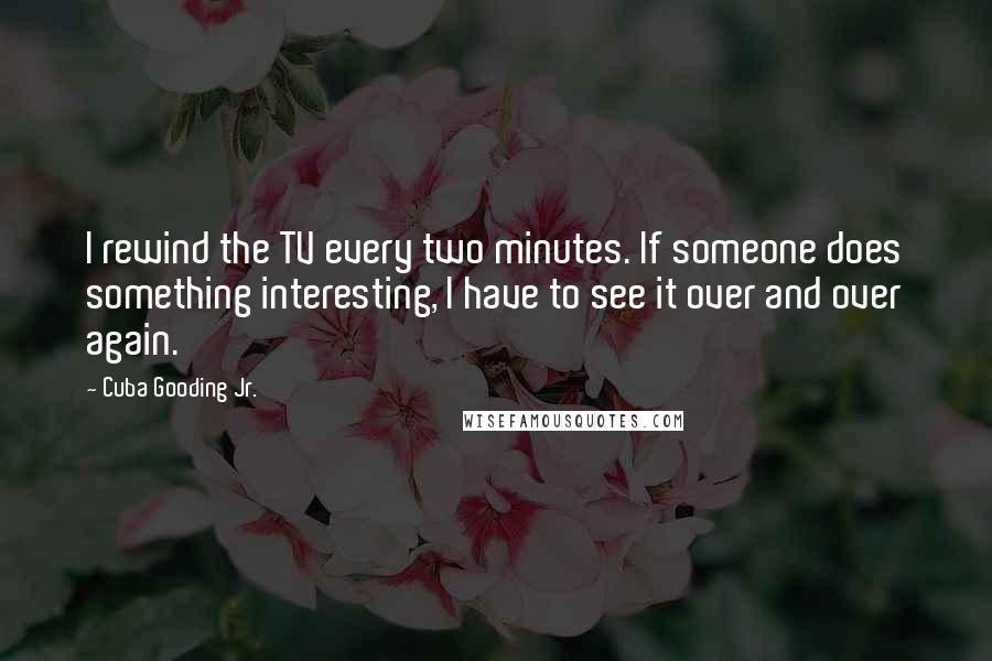 Cuba Gooding Jr. Quotes: I rewind the TV every two minutes. If someone does something interesting, I have to see it over and over again.