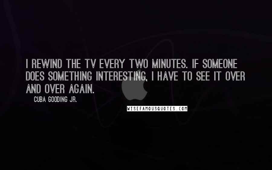 Cuba Gooding Jr. Quotes: I rewind the TV every two minutes. If someone does something interesting, I have to see it over and over again.