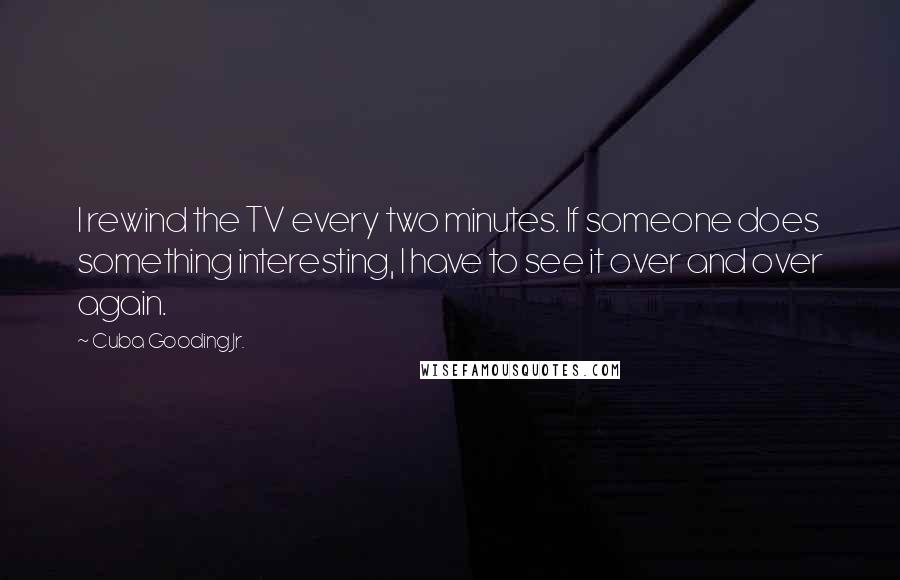 Cuba Gooding Jr. Quotes: I rewind the TV every two minutes. If someone does something interesting, I have to see it over and over again.