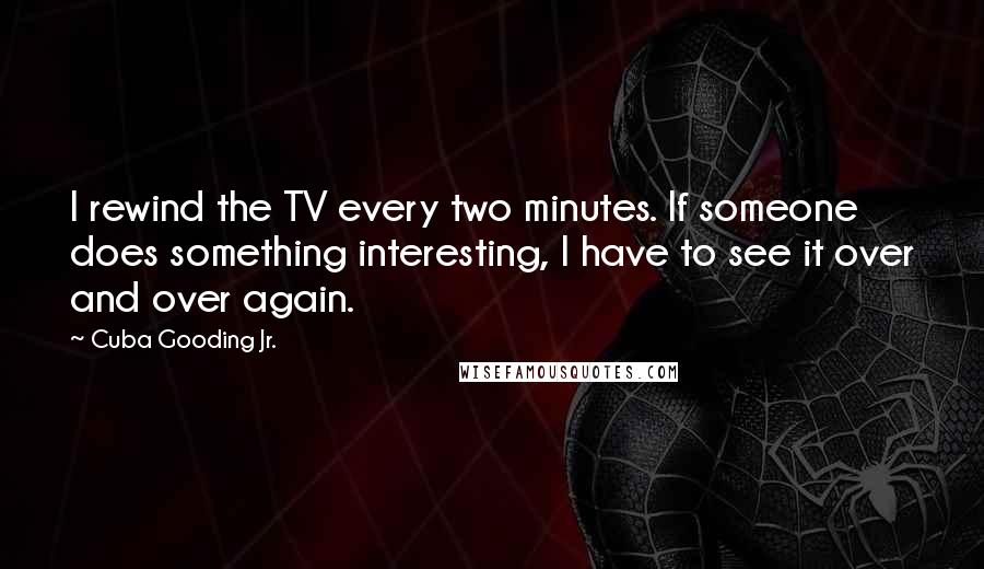 Cuba Gooding Jr. Quotes: I rewind the TV every two minutes. If someone does something interesting, I have to see it over and over again.