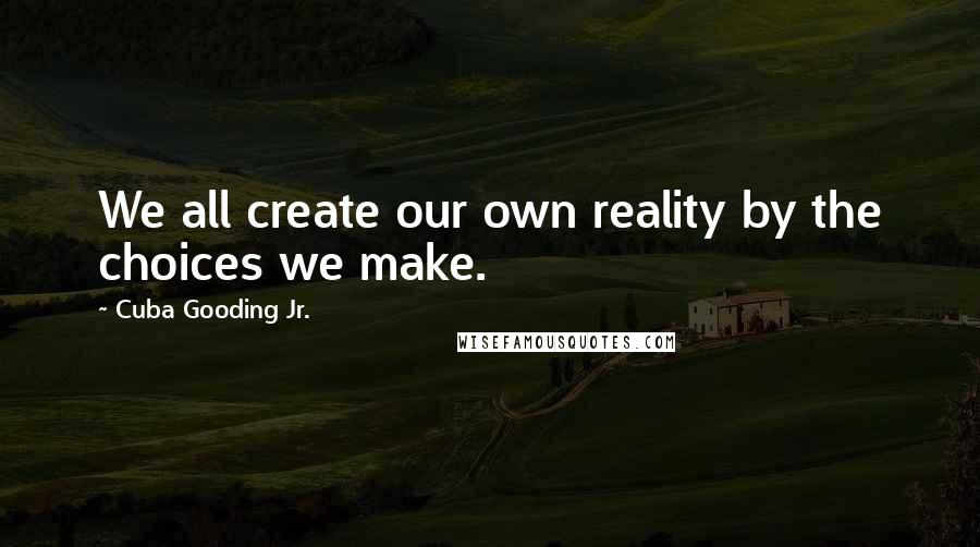 Cuba Gooding Jr. Quotes: We all create our own reality by the choices we make.