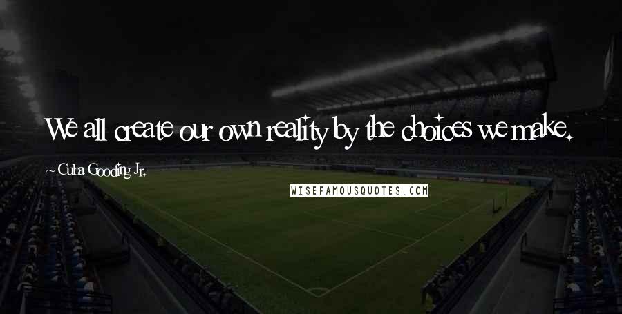 Cuba Gooding Jr. Quotes: We all create our own reality by the choices we make.