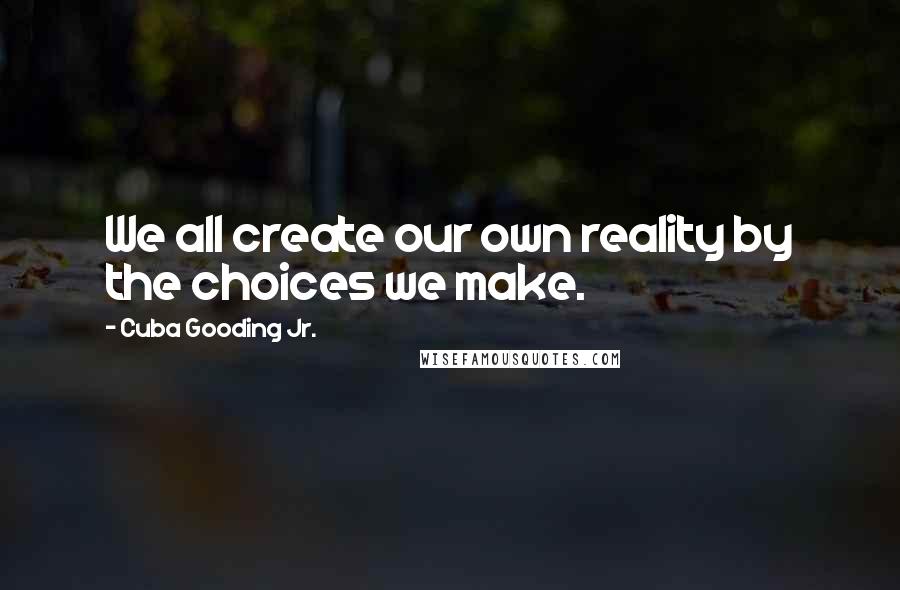 Cuba Gooding Jr. Quotes: We all create our own reality by the choices we make.