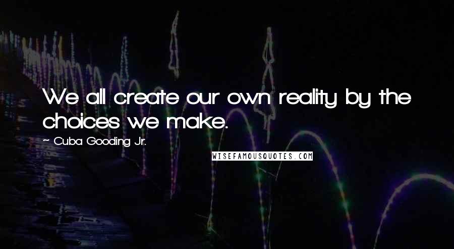 Cuba Gooding Jr. Quotes: We all create our own reality by the choices we make.