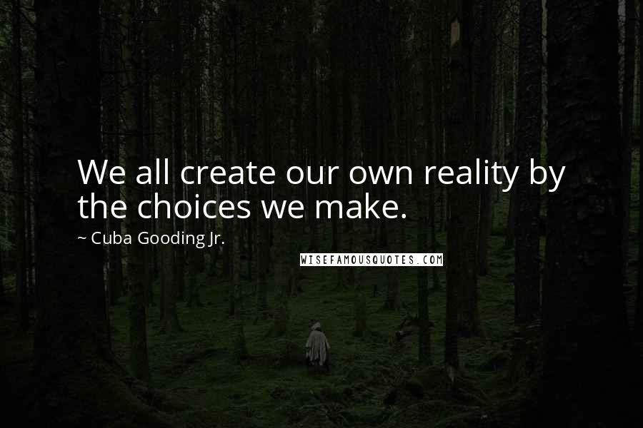 Cuba Gooding Jr. Quotes: We all create our own reality by the choices we make.