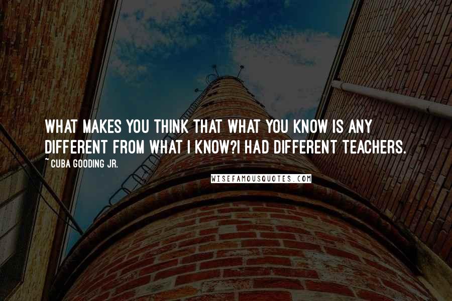 Cuba Gooding Jr. Quotes: What makes you think that what you know is any different from what I know?I had different teachers.