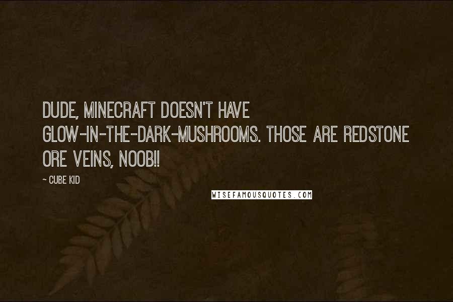 Cube Kid Quotes: Dude, Minecraft doesn't HAVE glow-in-the-dark-mushrooms. Those are REDSTONE ORE VEINS, noob!!