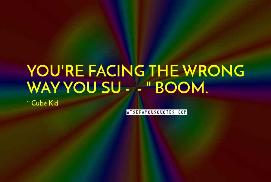 Cube Kid Quotes: YOU'RE FACING THE WRONG WAY YOU SU - - " BOOM.