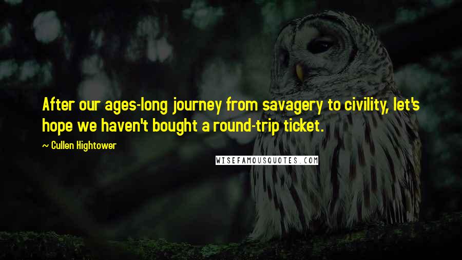 Cullen Hightower Quotes: After our ages-long journey from savagery to civility, let's hope we haven't bought a round-trip ticket.