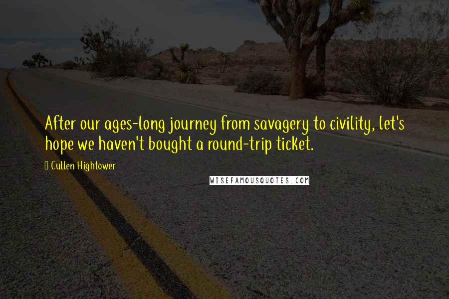 Cullen Hightower Quotes: After our ages-long journey from savagery to civility, let's hope we haven't bought a round-trip ticket.