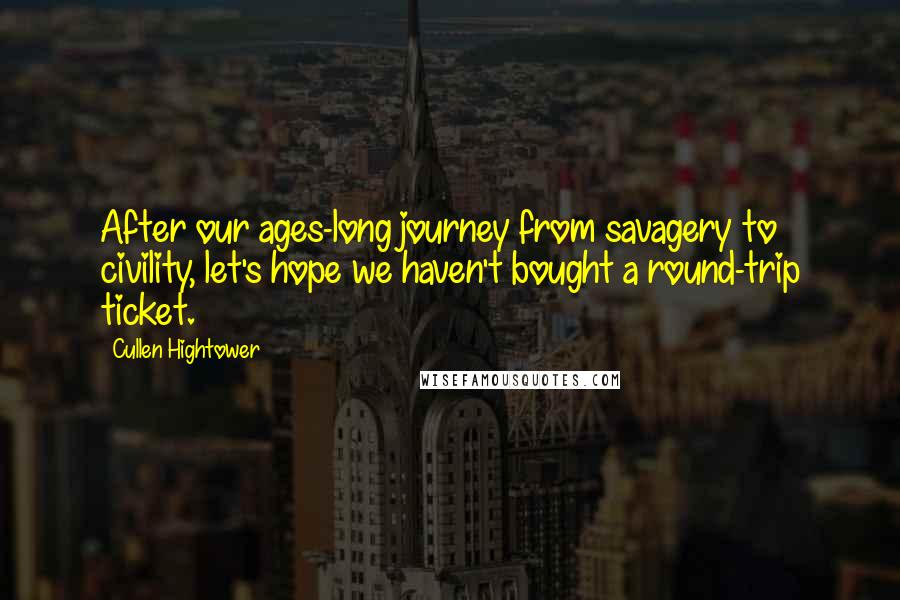 Cullen Hightower Quotes: After our ages-long journey from savagery to civility, let's hope we haven't bought a round-trip ticket.