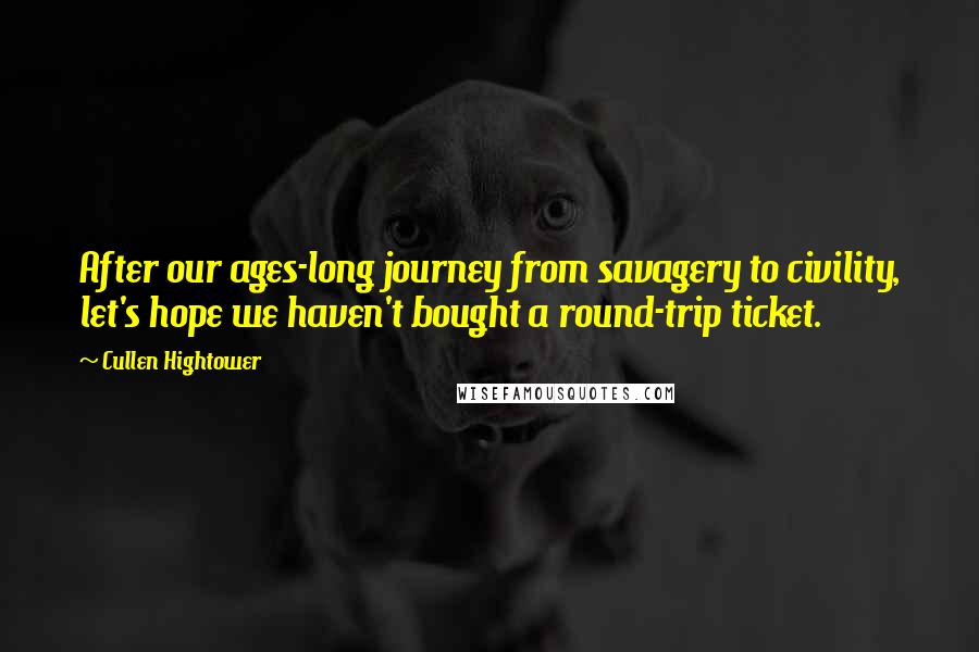 Cullen Hightower Quotes: After our ages-long journey from savagery to civility, let's hope we haven't bought a round-trip ticket.