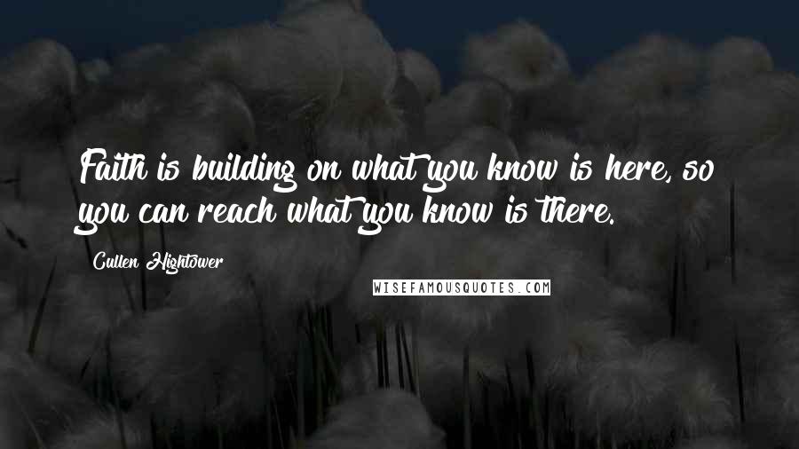 Cullen Hightower Quotes: Faith is building on what you know is here, so you can reach what you know is there.