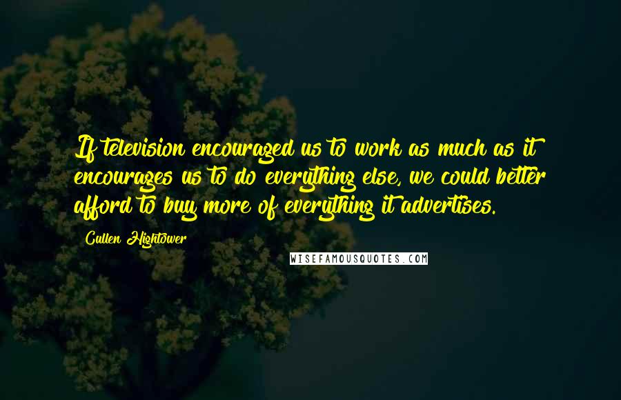 Cullen Hightower Quotes: If television encouraged us to work as much as it encourages us to do everything else, we could better afford to buy more of everything it advertises.