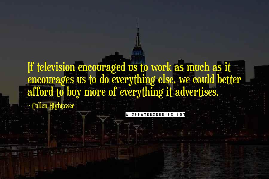 Cullen Hightower Quotes: If television encouraged us to work as much as it encourages us to do everything else, we could better afford to buy more of everything it advertises.