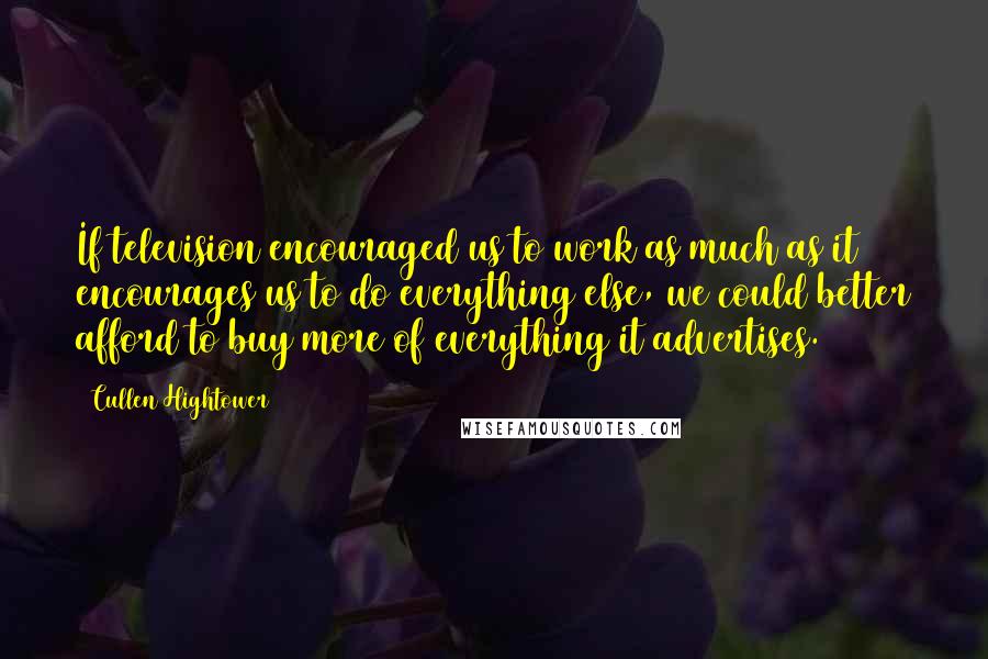 Cullen Hightower Quotes: If television encouraged us to work as much as it encourages us to do everything else, we could better afford to buy more of everything it advertises.