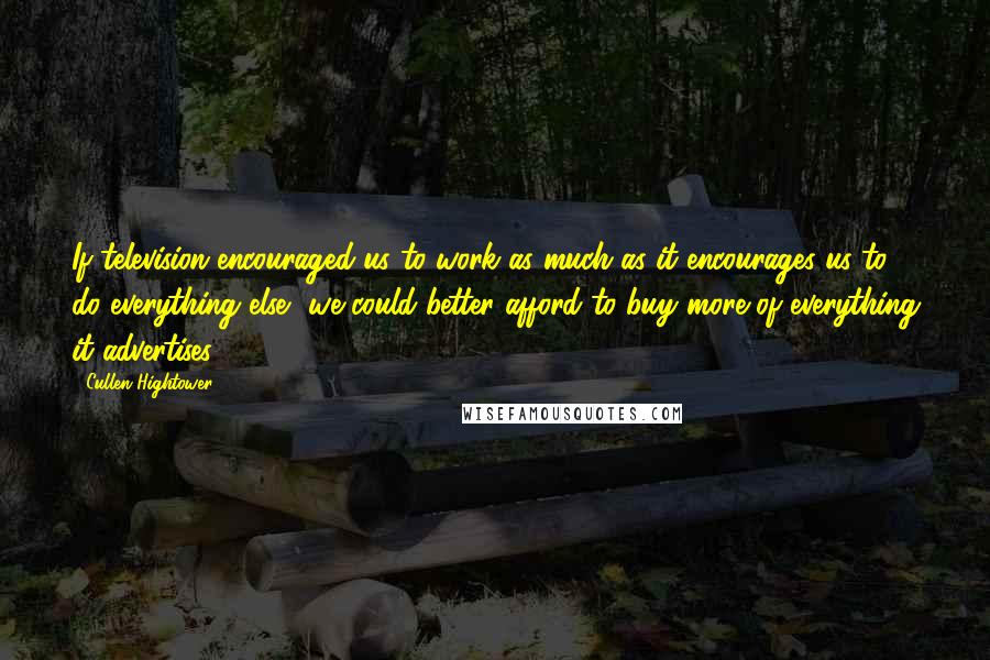 Cullen Hightower Quotes: If television encouraged us to work as much as it encourages us to do everything else, we could better afford to buy more of everything it advertises.