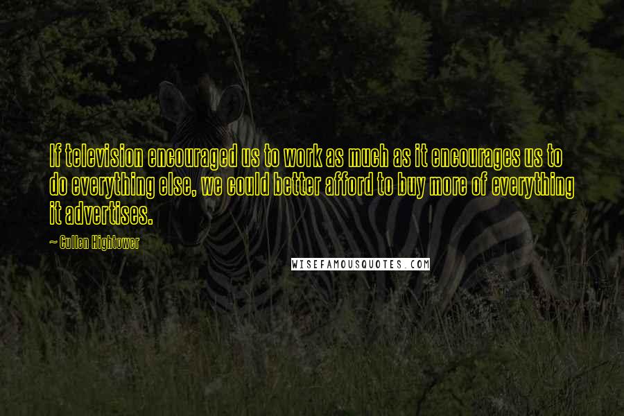 Cullen Hightower Quotes: If television encouraged us to work as much as it encourages us to do everything else, we could better afford to buy more of everything it advertises.