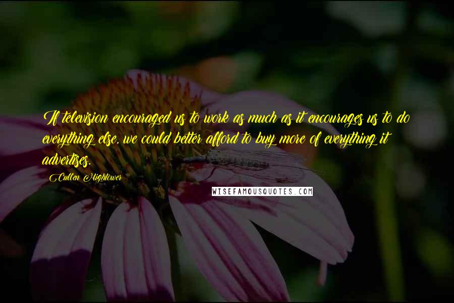 Cullen Hightower Quotes: If television encouraged us to work as much as it encourages us to do everything else, we could better afford to buy more of everything it advertises.