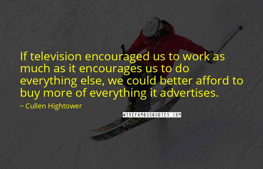 Cullen Hightower Quotes: If television encouraged us to work as much as it encourages us to do everything else, we could better afford to buy more of everything it advertises.