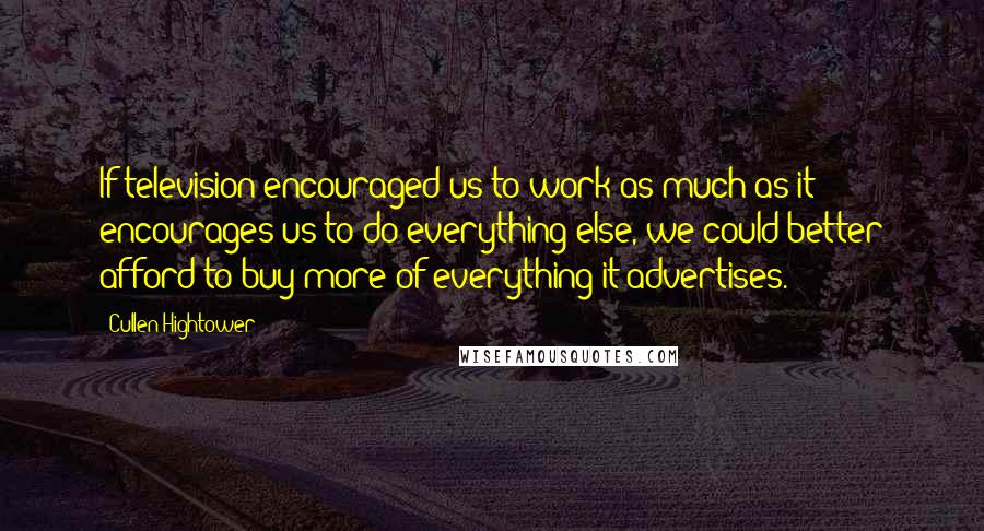 Cullen Hightower Quotes: If television encouraged us to work as much as it encourages us to do everything else, we could better afford to buy more of everything it advertises.