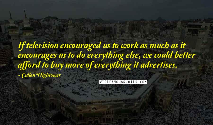 Cullen Hightower Quotes: If television encouraged us to work as much as it encourages us to do everything else, we could better afford to buy more of everything it advertises.