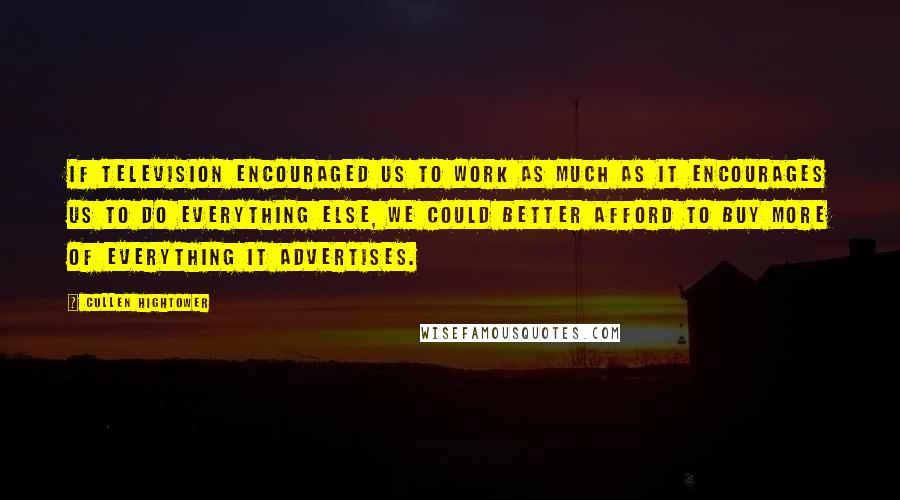 Cullen Hightower Quotes: If television encouraged us to work as much as it encourages us to do everything else, we could better afford to buy more of everything it advertises.