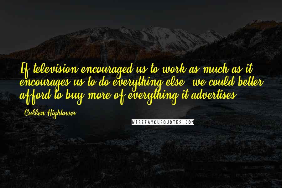 Cullen Hightower Quotes: If television encouraged us to work as much as it encourages us to do everything else, we could better afford to buy more of everything it advertises.