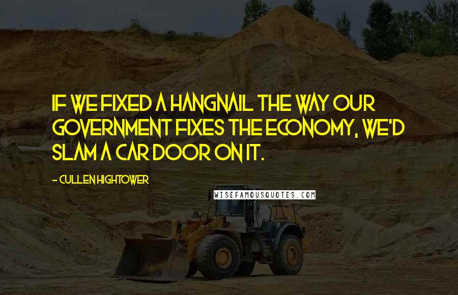 Cullen Hightower Quotes: If we fixed a hangnail the way our government fixes the economy, we'd slam a car door on it.