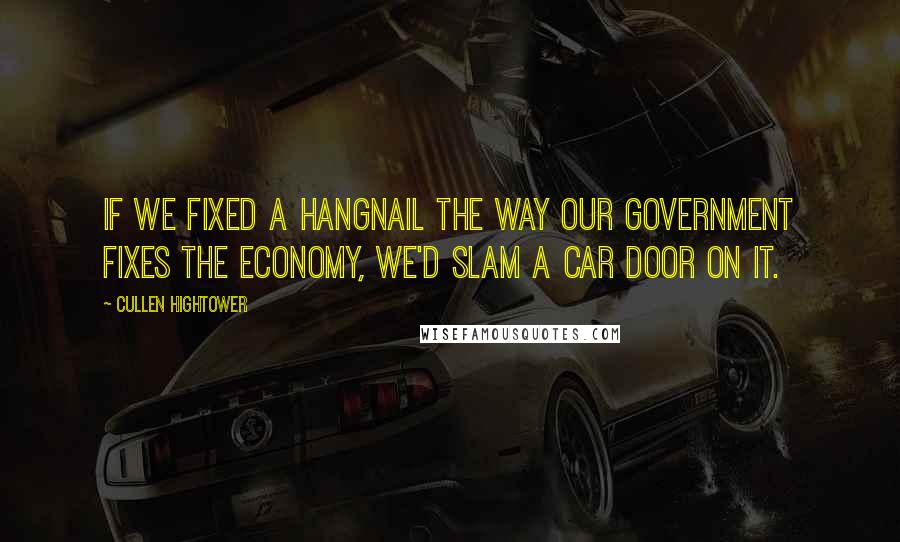 Cullen Hightower Quotes: If we fixed a hangnail the way our government fixes the economy, we'd slam a car door on it.