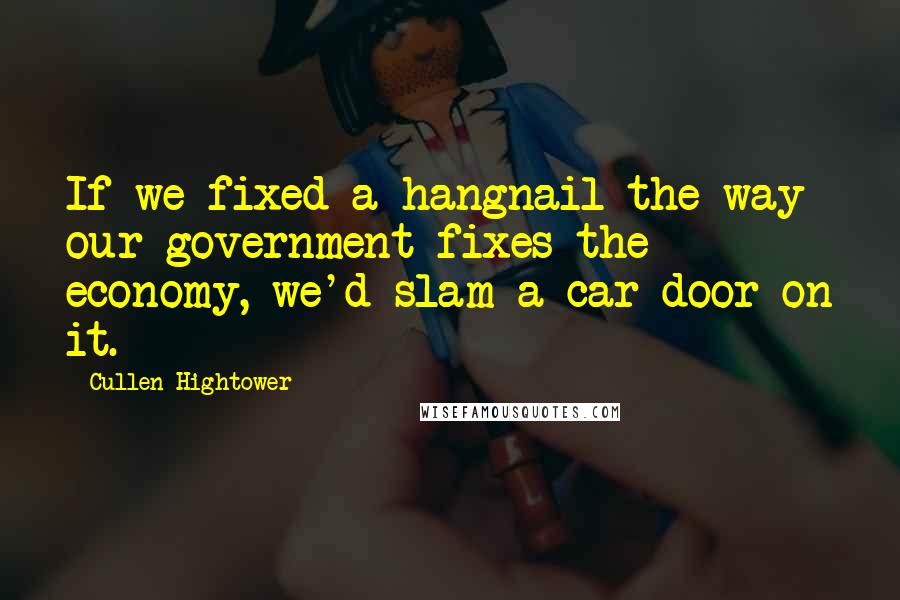 Cullen Hightower Quotes: If we fixed a hangnail the way our government fixes the economy, we'd slam a car door on it.