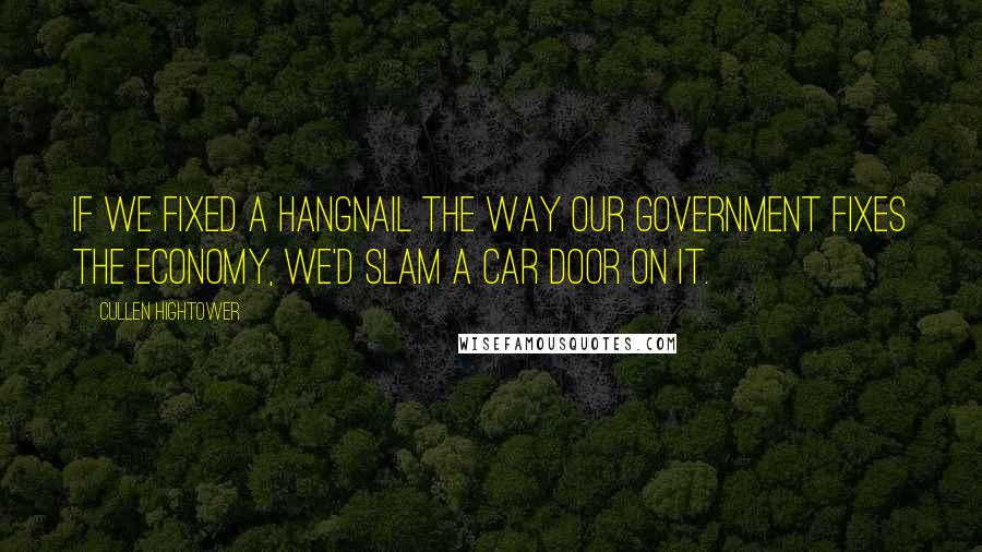 Cullen Hightower Quotes: If we fixed a hangnail the way our government fixes the economy, we'd slam a car door on it.