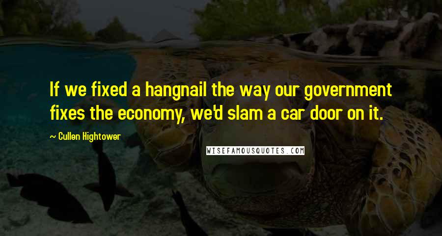 Cullen Hightower Quotes: If we fixed a hangnail the way our government fixes the economy, we'd slam a car door on it.