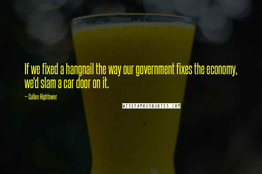 Cullen Hightower Quotes: If we fixed a hangnail the way our government fixes the economy, we'd slam a car door on it.